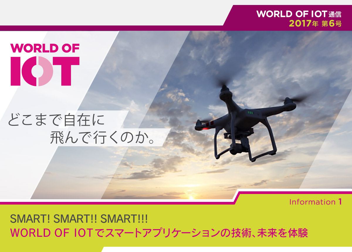 WORLD OF IOT通信 2017年第6号　どこまで自在に飛んで行くのか。【Information 1】SMART! SMART!! SMART!!! 　WORLD OF IOTでスマートアプリケーションの技術、未来を体験