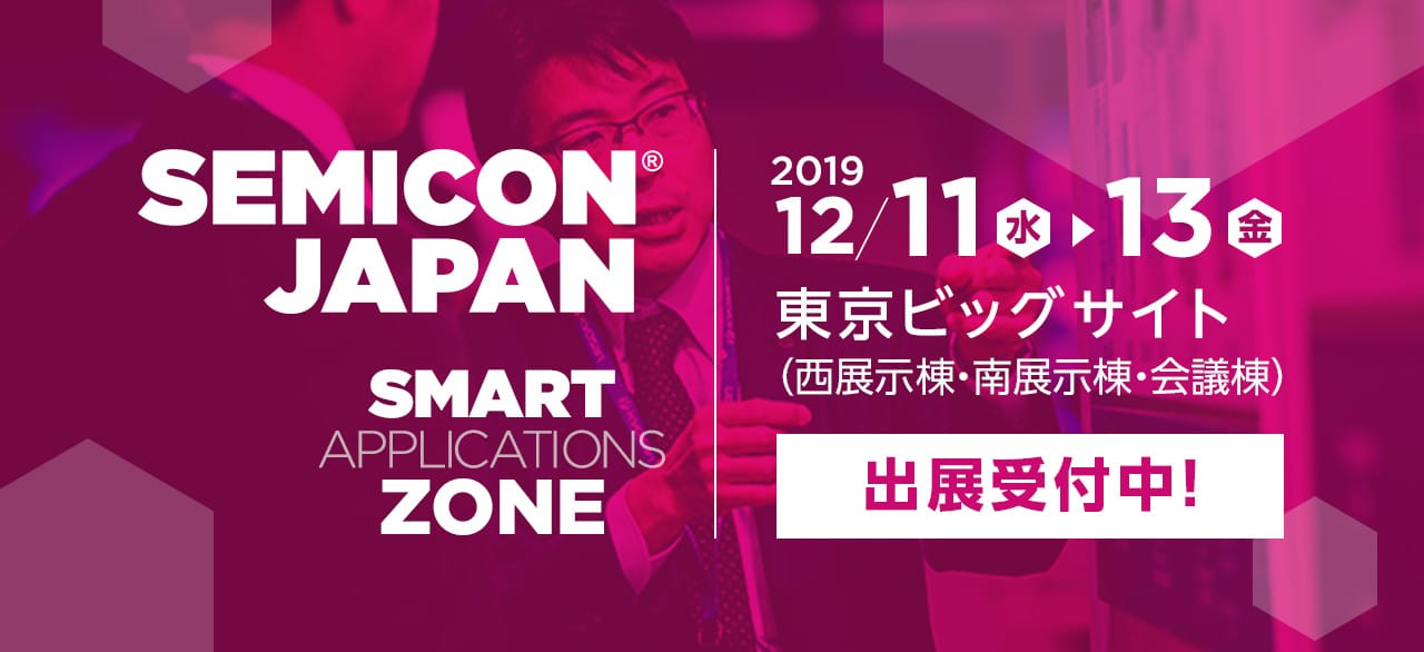 SEMICON JAPAN SMART APPLICATIONS ZONE 219 12月11日（水）-　13日（金）東京ビッグサイト（東展示棟、会議棟　出展受付中！）