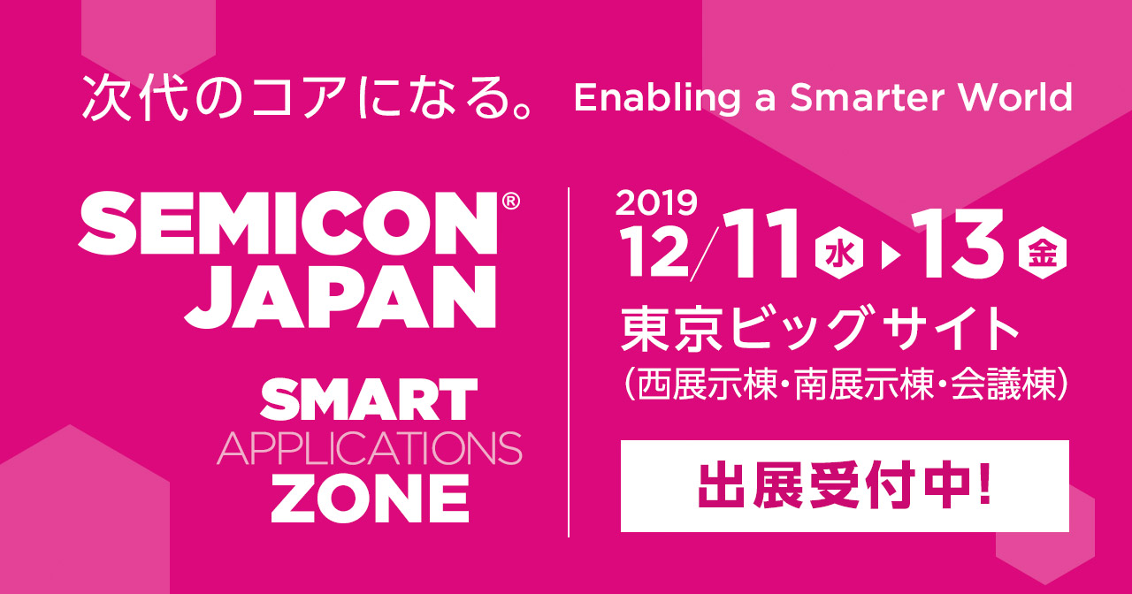 SEMICON JAPAN SMART APPLICATIONS ZONE 2019 12月11日（水）-　13日（金）東京ビッグサイト（西展示棟・南展示棟・会議棟）　出展受付中！