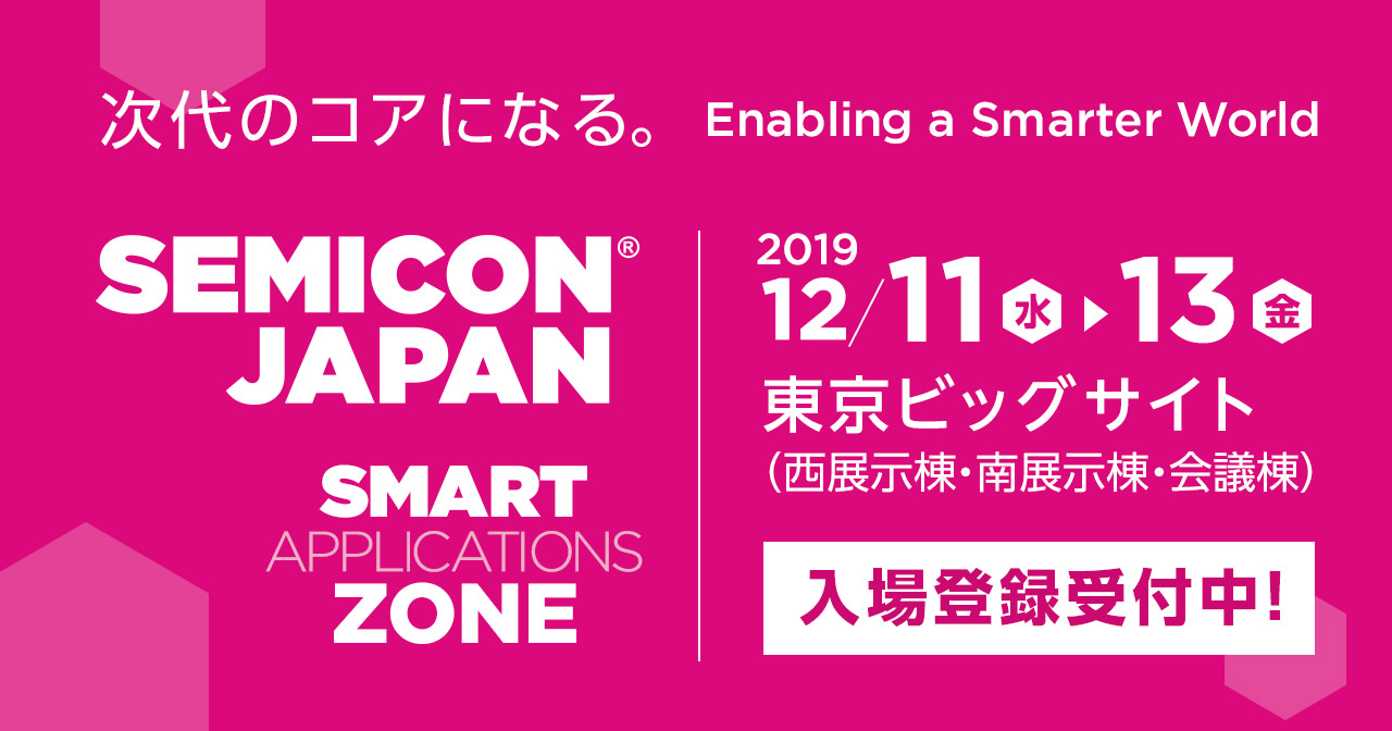 SEMICON JAPAN SMART APPLICATIONS ZONE 2019 12月11日（水）-　13日（金）東京ビッグサイト（西展示棟・南展示棟・会議棟）入場登録受付中！